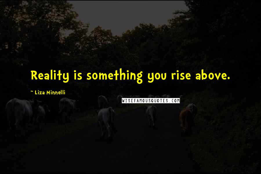Liza Minnelli Quotes: Reality is something you rise above.