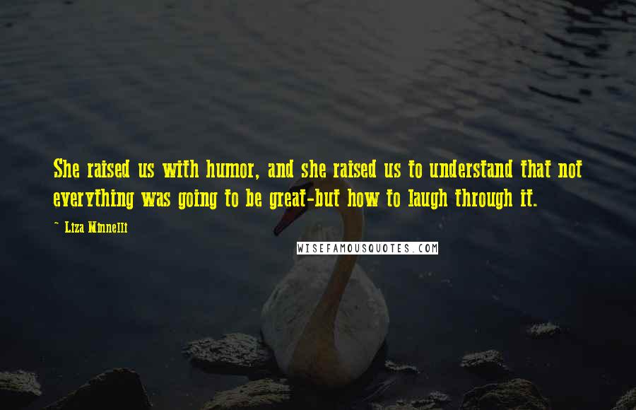 Liza Minnelli Quotes: She raised us with humor, and she raised us to understand that not everything was going to be great-but how to laugh through it.