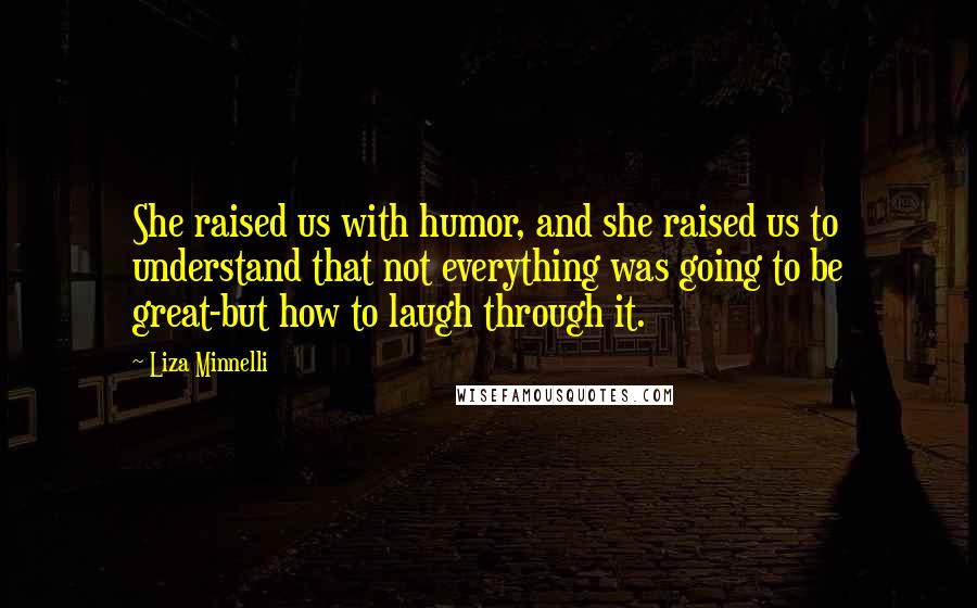 Liza Minnelli Quotes: She raised us with humor, and she raised us to understand that not everything was going to be great-but how to laugh through it.