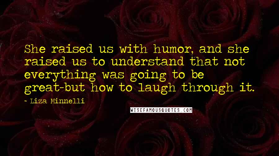 Liza Minnelli Quotes: She raised us with humor, and she raised us to understand that not everything was going to be great-but how to laugh through it.