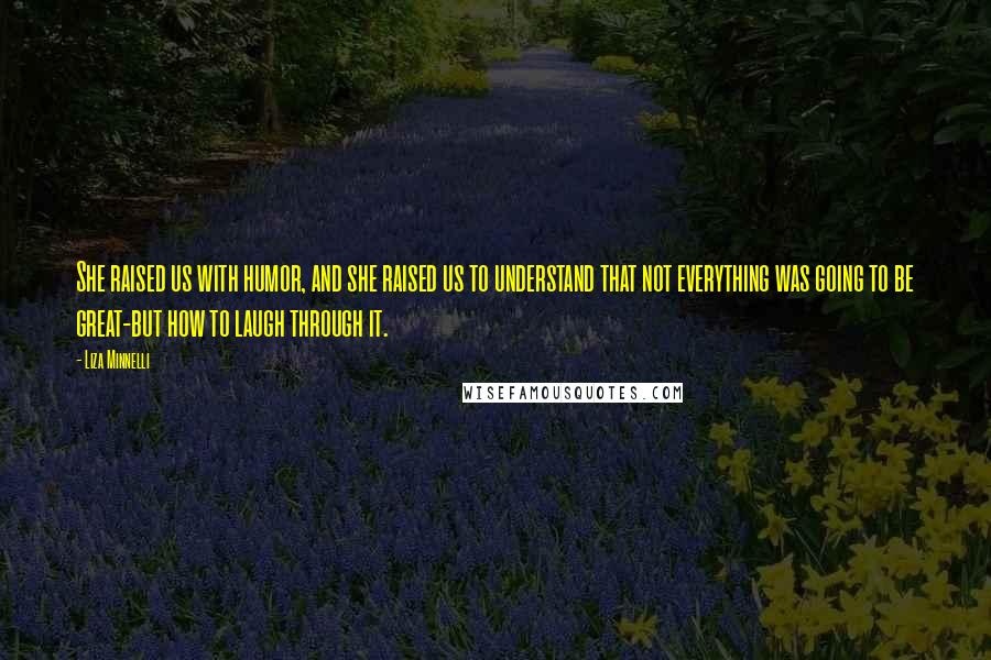 Liza Minnelli Quotes: She raised us with humor, and she raised us to understand that not everything was going to be great-but how to laugh through it.