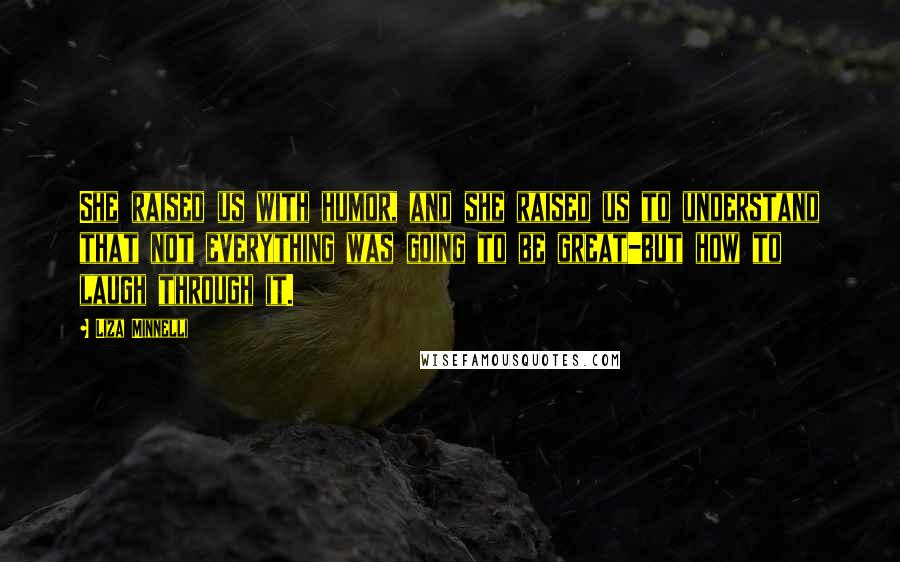 Liza Minnelli Quotes: She raised us with humor, and she raised us to understand that not everything was going to be great-but how to laugh through it.