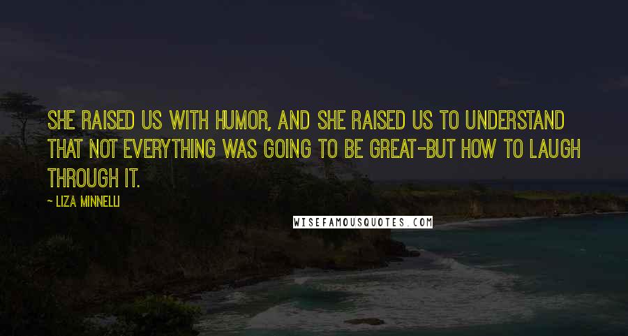 Liza Minnelli Quotes: She raised us with humor, and she raised us to understand that not everything was going to be great-but how to laugh through it.