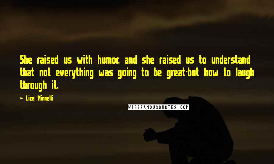 Liza Minnelli Quotes: She raised us with humor, and she raised us to understand that not everything was going to be great-but how to laugh through it.