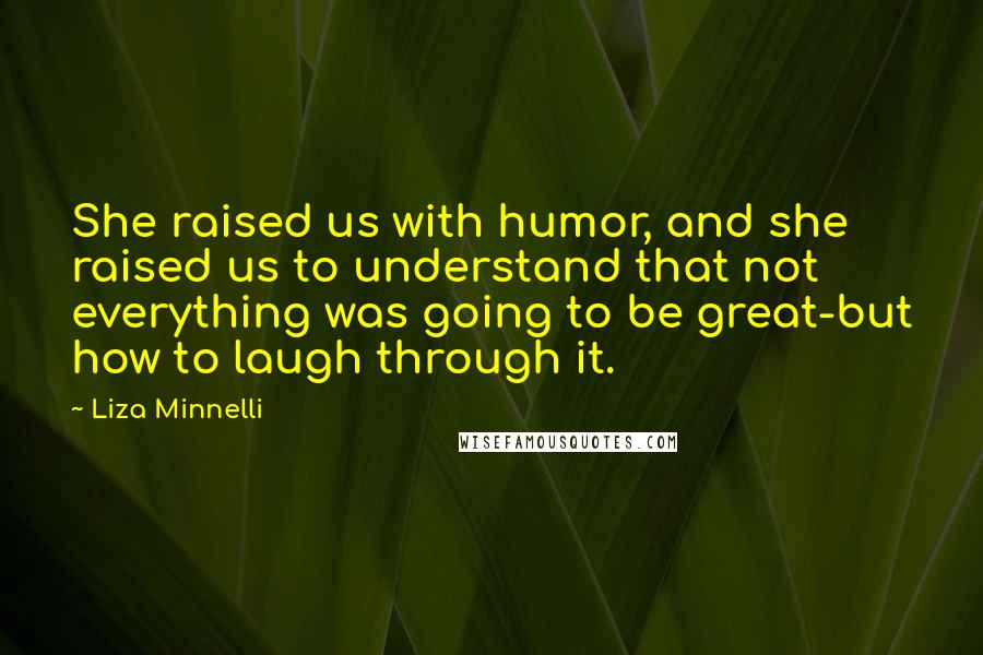 Liza Minnelli Quotes: She raised us with humor, and she raised us to understand that not everything was going to be great-but how to laugh through it.