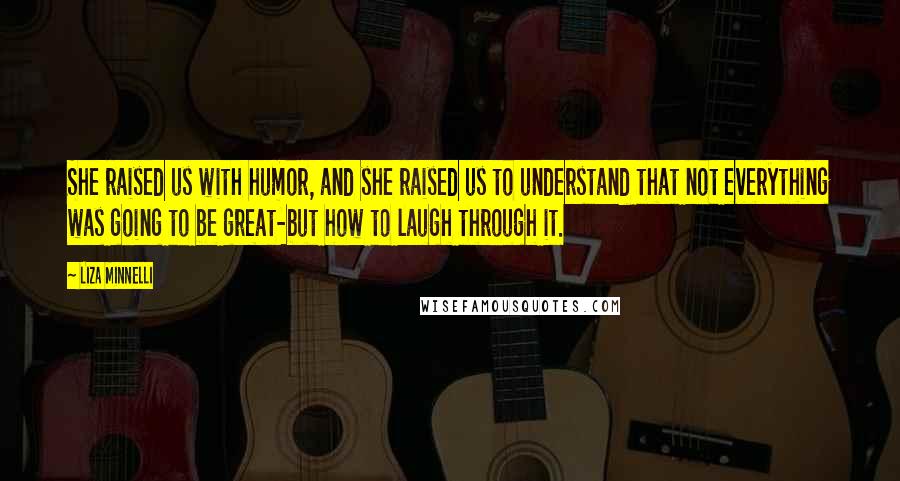 Liza Minnelli Quotes: She raised us with humor, and she raised us to understand that not everything was going to be great-but how to laugh through it.