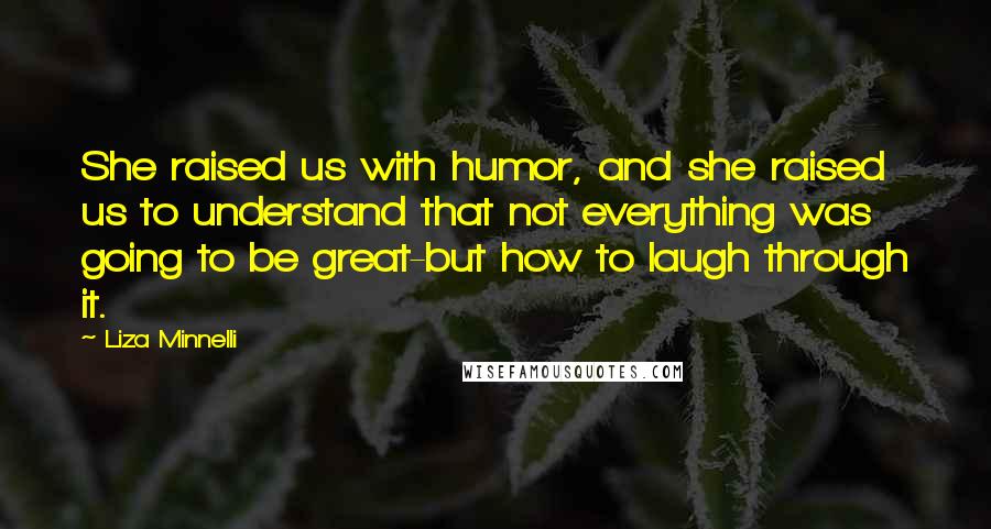 Liza Minnelli Quotes: She raised us with humor, and she raised us to understand that not everything was going to be great-but how to laugh through it.