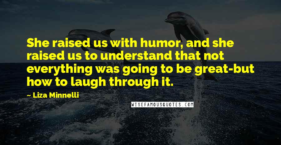 Liza Minnelli Quotes: She raised us with humor, and she raised us to understand that not everything was going to be great-but how to laugh through it.
