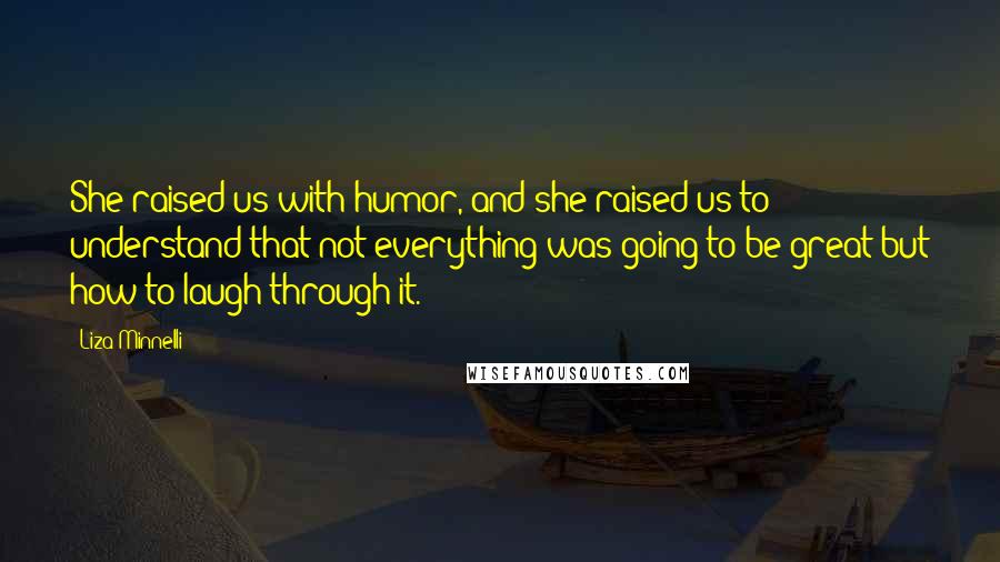 Liza Minnelli Quotes: She raised us with humor, and she raised us to understand that not everything was going to be great-but how to laugh through it.