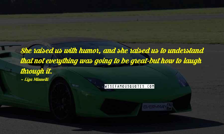 Liza Minnelli Quotes: She raised us with humor, and she raised us to understand that not everything was going to be great-but how to laugh through it.