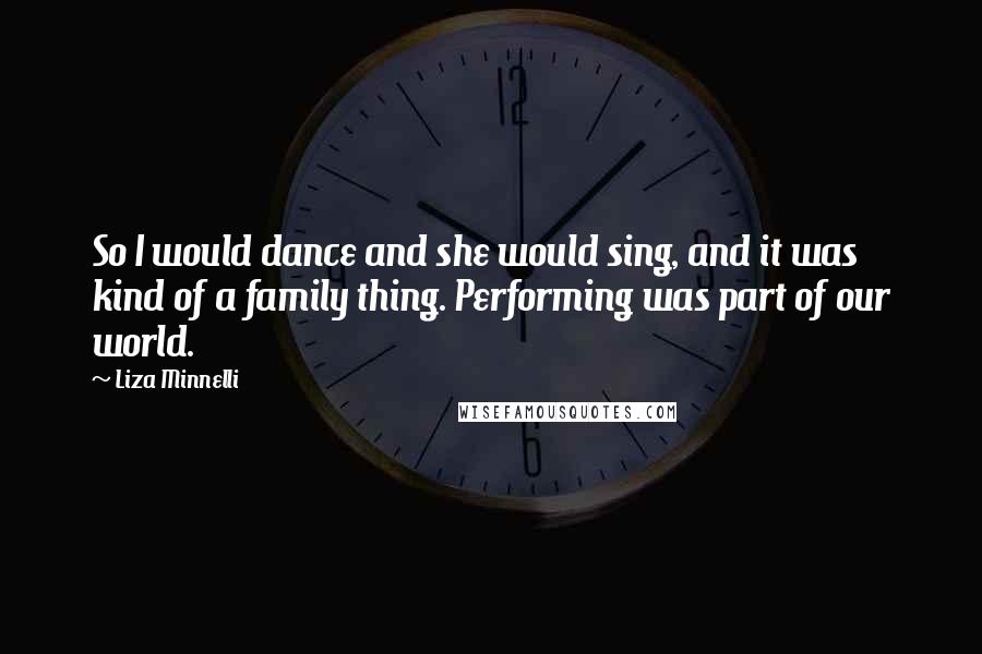 Liza Minnelli Quotes: So I would dance and she would sing, and it was kind of a family thing. Performing was part of our world.