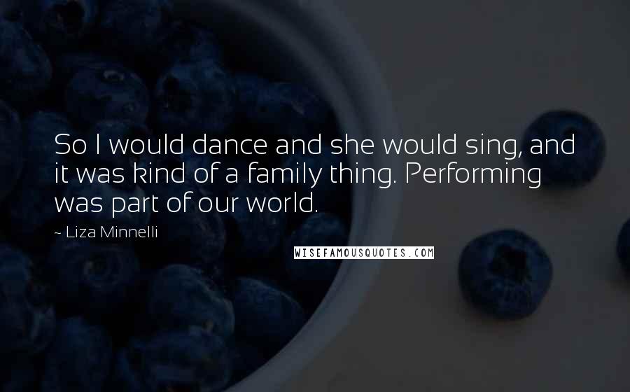 Liza Minnelli Quotes: So I would dance and she would sing, and it was kind of a family thing. Performing was part of our world.