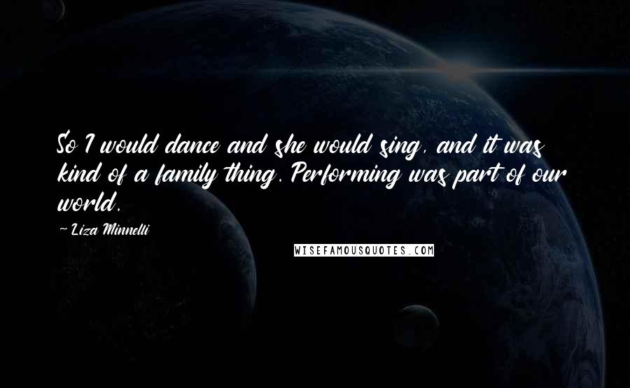 Liza Minnelli Quotes: So I would dance and she would sing, and it was kind of a family thing. Performing was part of our world.