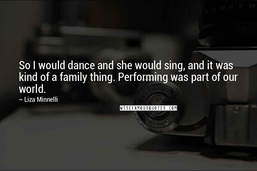 Liza Minnelli Quotes: So I would dance and she would sing, and it was kind of a family thing. Performing was part of our world.