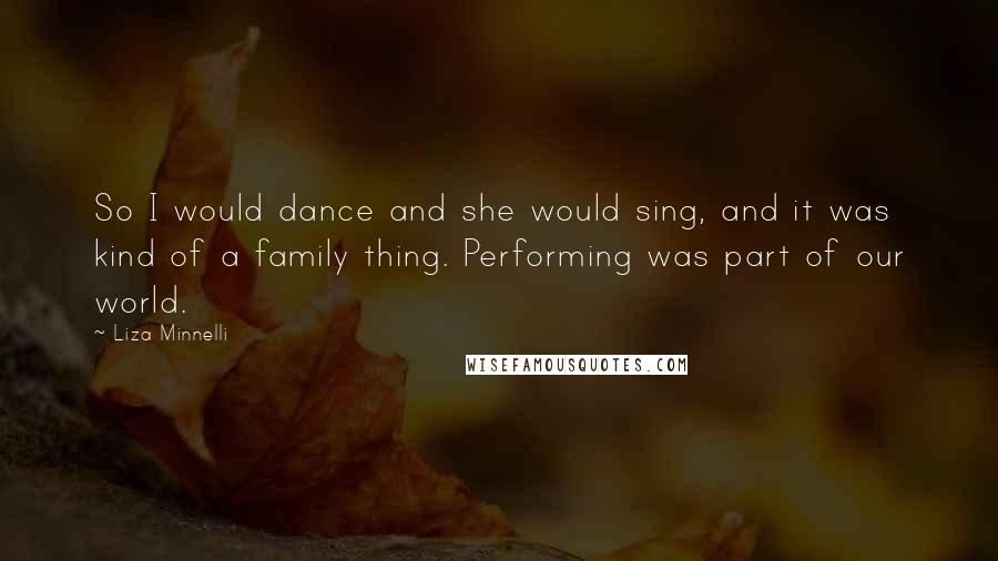 Liza Minnelli Quotes: So I would dance and she would sing, and it was kind of a family thing. Performing was part of our world.