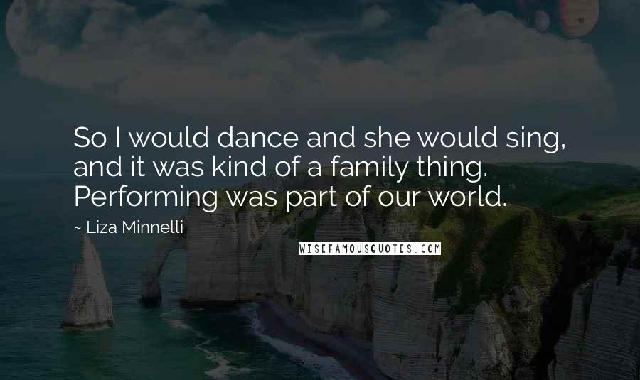 Liza Minnelli Quotes: So I would dance and she would sing, and it was kind of a family thing. Performing was part of our world.