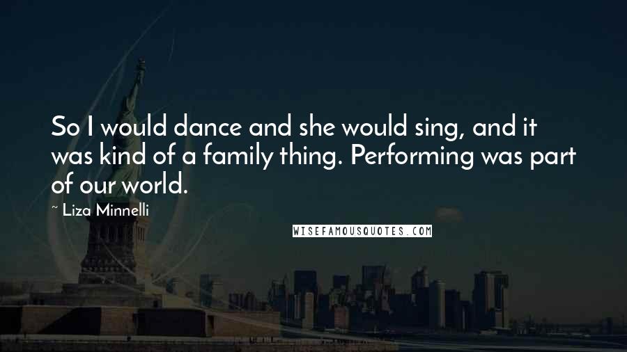 Liza Minnelli Quotes: So I would dance and she would sing, and it was kind of a family thing. Performing was part of our world.