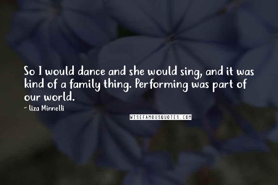 Liza Minnelli Quotes: So I would dance and she would sing, and it was kind of a family thing. Performing was part of our world.