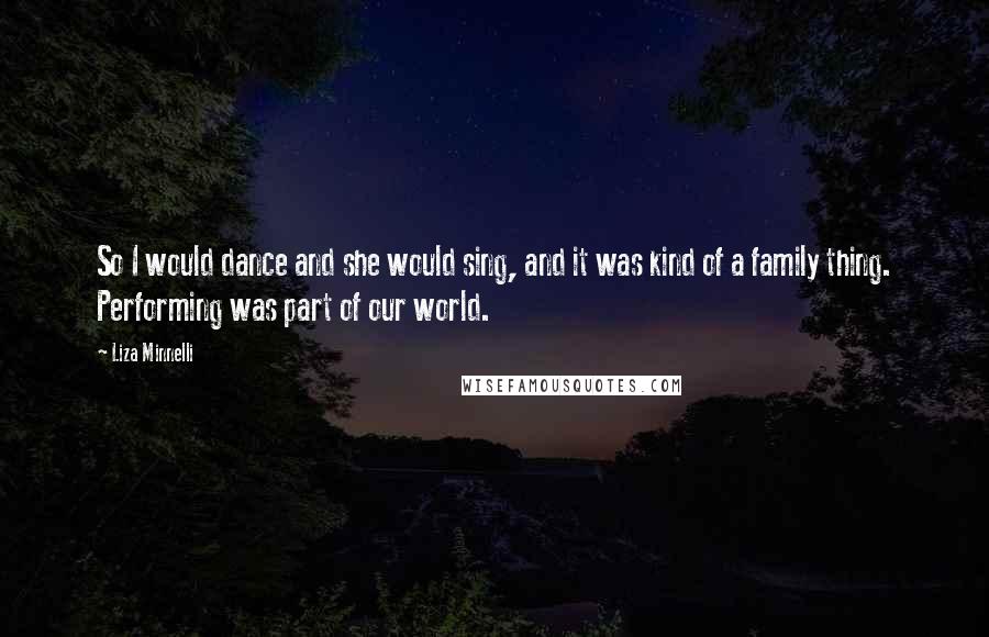 Liza Minnelli Quotes: So I would dance and she would sing, and it was kind of a family thing. Performing was part of our world.