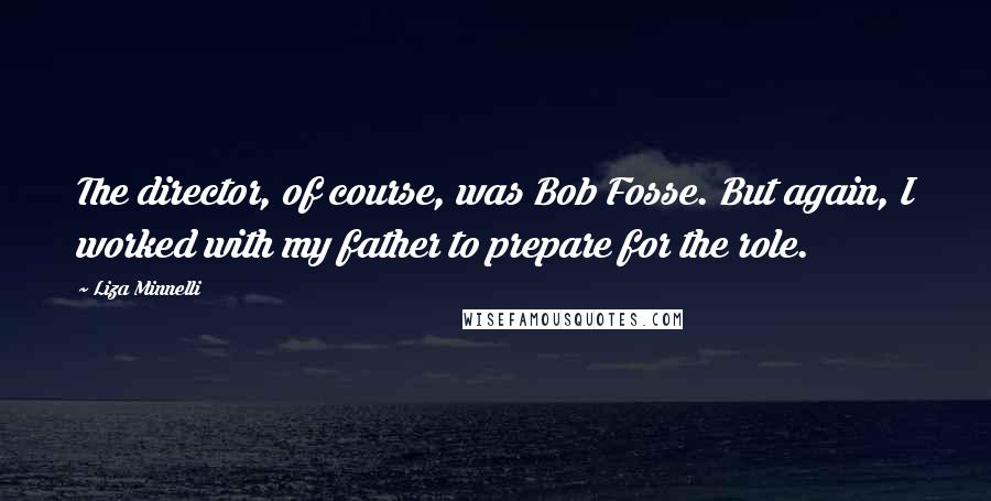 Liza Minnelli Quotes: The director, of course, was Bob Fosse. But again, I worked with my father to prepare for the role.