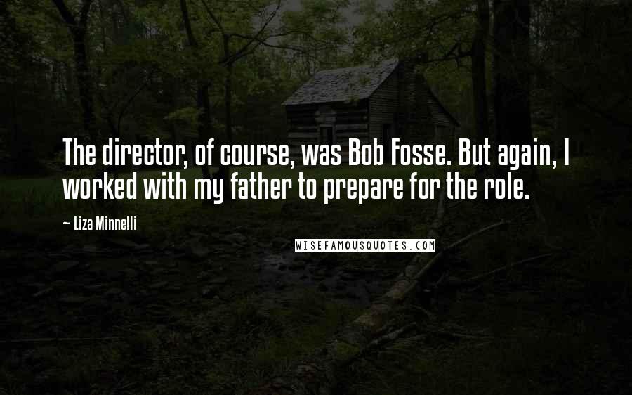 Liza Minnelli Quotes: The director, of course, was Bob Fosse. But again, I worked with my father to prepare for the role.