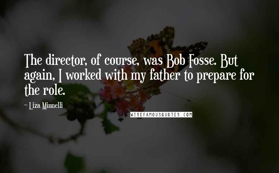Liza Minnelli Quotes: The director, of course, was Bob Fosse. But again, I worked with my father to prepare for the role.