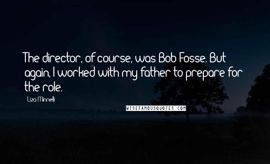 Liza Minnelli Quotes: The director, of course, was Bob Fosse. But again, I worked with my father to prepare for the role.