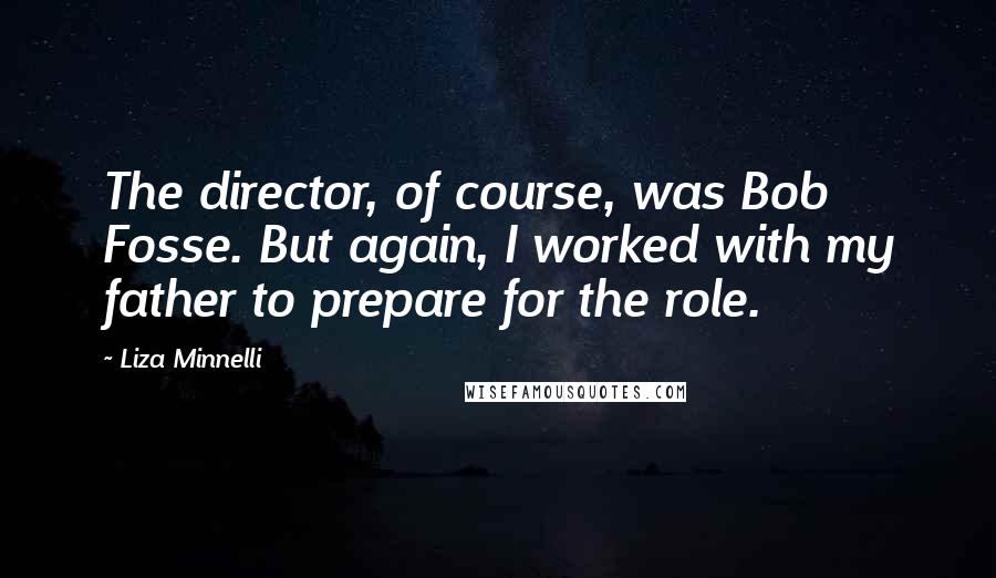 Liza Minnelli Quotes: The director, of course, was Bob Fosse. But again, I worked with my father to prepare for the role.