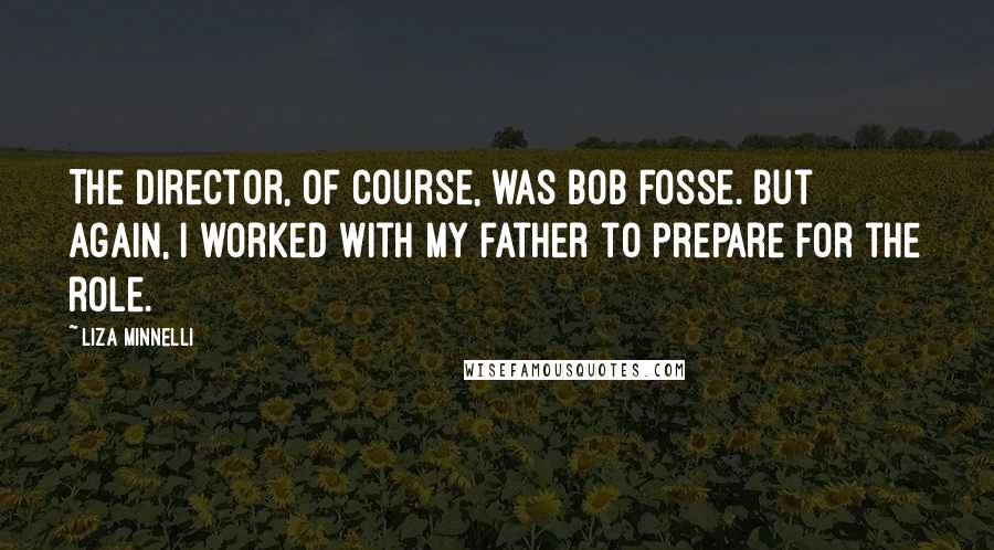 Liza Minnelli Quotes: The director, of course, was Bob Fosse. But again, I worked with my father to prepare for the role.