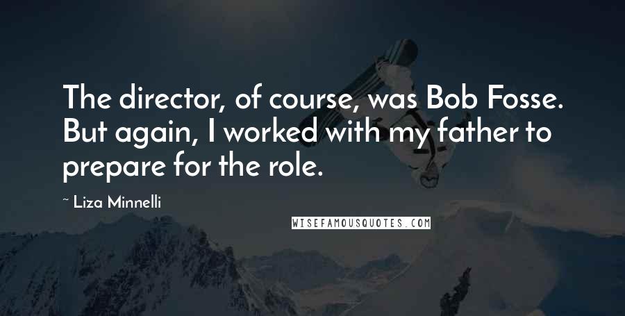 Liza Minnelli Quotes: The director, of course, was Bob Fosse. But again, I worked with my father to prepare for the role.