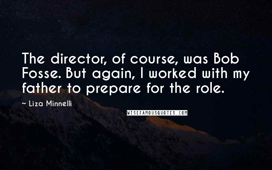 Liza Minnelli Quotes: The director, of course, was Bob Fosse. But again, I worked with my father to prepare for the role.