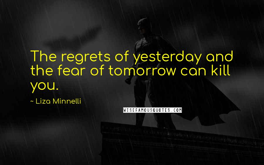 Liza Minnelli Quotes: The regrets of yesterday and the fear of tomorrow can kill you.