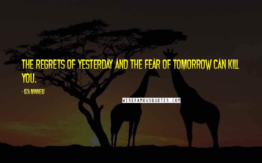 Liza Minnelli Quotes: The regrets of yesterday and the fear of tomorrow can kill you.