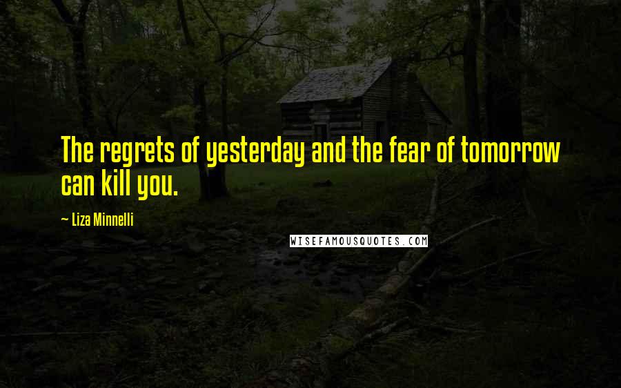 Liza Minnelli Quotes: The regrets of yesterday and the fear of tomorrow can kill you.