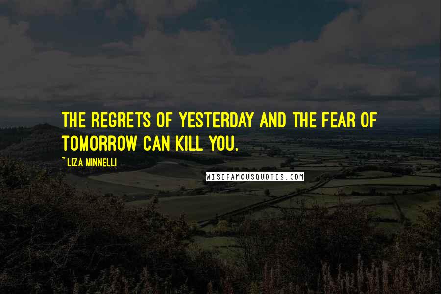 Liza Minnelli Quotes: The regrets of yesterday and the fear of tomorrow can kill you.