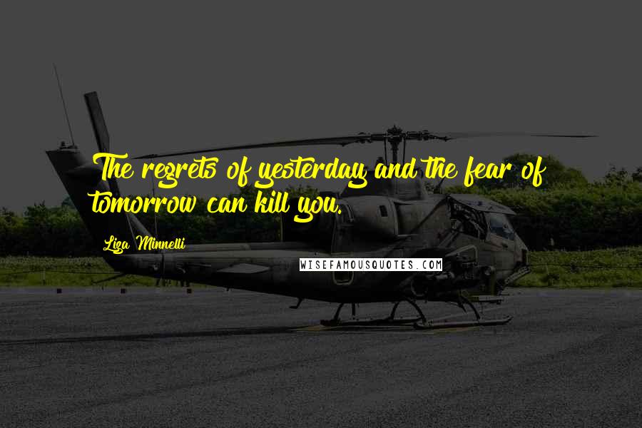 Liza Minnelli Quotes: The regrets of yesterday and the fear of tomorrow can kill you.