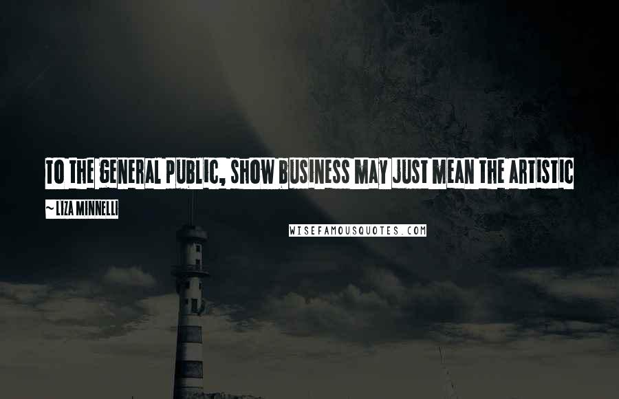 Liza Minnelli Quotes: To the general public, show business may just mean the artistic part, but the dollar and cents element is the reality every performer has to face.