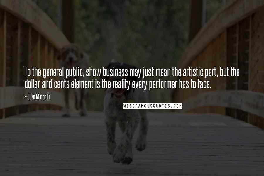 Liza Minnelli Quotes: To the general public, show business may just mean the artistic part, but the dollar and cents element is the reality every performer has to face.