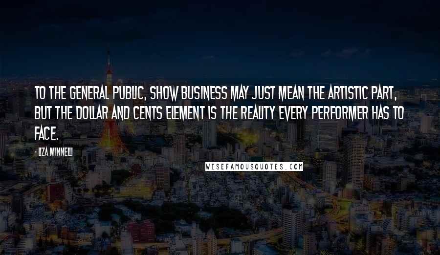 Liza Minnelli Quotes: To the general public, show business may just mean the artistic part, but the dollar and cents element is the reality every performer has to face.