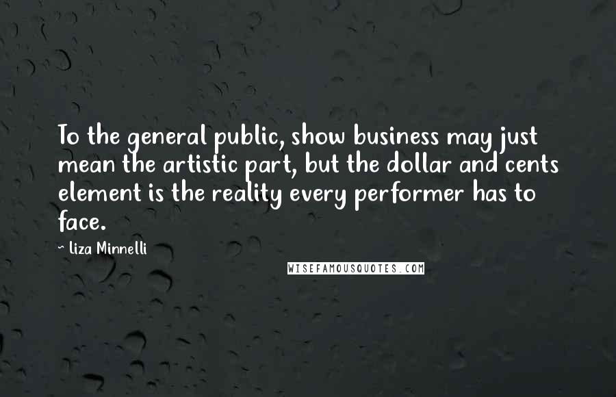 Liza Minnelli Quotes: To the general public, show business may just mean the artistic part, but the dollar and cents element is the reality every performer has to face.