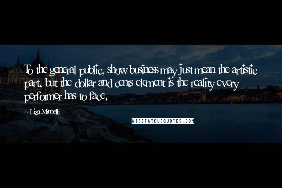 Liza Minnelli Quotes: To the general public, show business may just mean the artistic part, but the dollar and cents element is the reality every performer has to face.