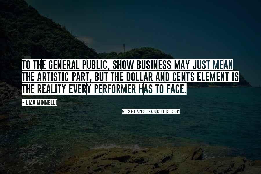 Liza Minnelli Quotes: To the general public, show business may just mean the artistic part, but the dollar and cents element is the reality every performer has to face.