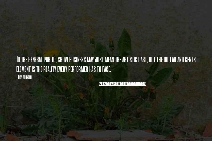 Liza Minnelli Quotes: To the general public, show business may just mean the artistic part, but the dollar and cents element is the reality every performer has to face.