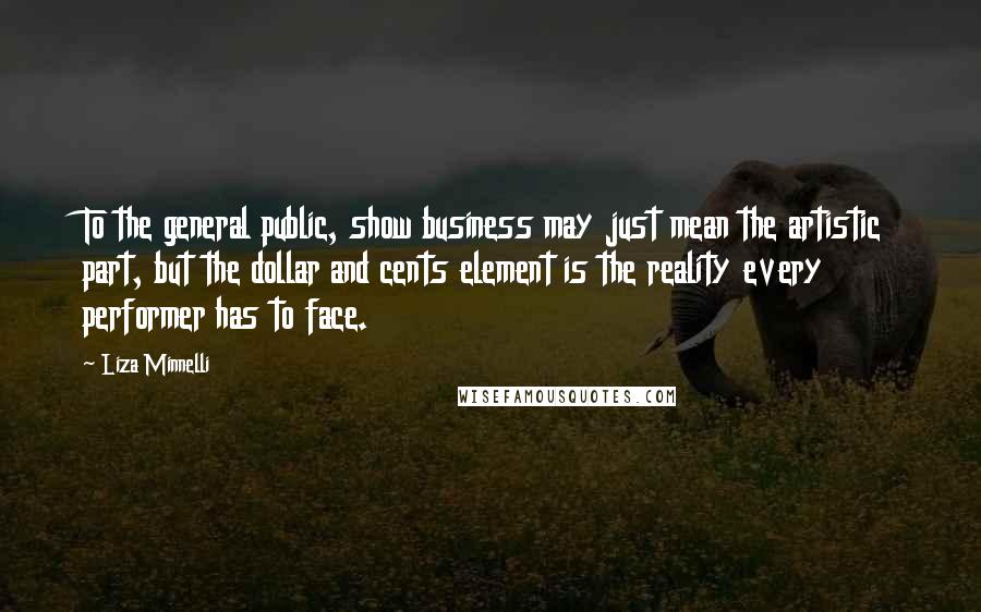 Liza Minnelli Quotes: To the general public, show business may just mean the artistic part, but the dollar and cents element is the reality every performer has to face.