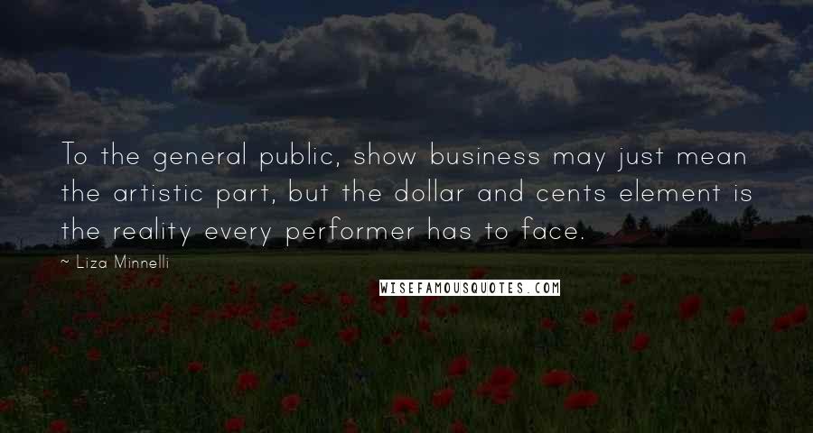 Liza Minnelli Quotes: To the general public, show business may just mean the artistic part, but the dollar and cents element is the reality every performer has to face.