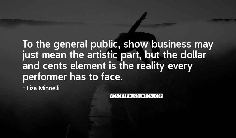 Liza Minnelli Quotes: To the general public, show business may just mean the artistic part, but the dollar and cents element is the reality every performer has to face.