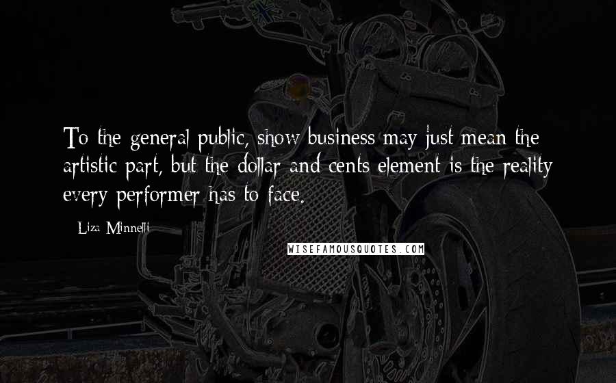 Liza Minnelli Quotes: To the general public, show business may just mean the artistic part, but the dollar and cents element is the reality every performer has to face.