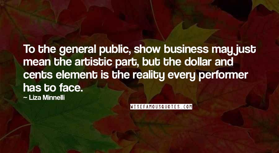 Liza Minnelli Quotes: To the general public, show business may just mean the artistic part, but the dollar and cents element is the reality every performer has to face.