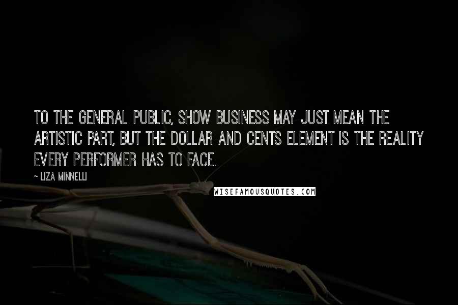 Liza Minnelli Quotes: To the general public, show business may just mean the artistic part, but the dollar and cents element is the reality every performer has to face.