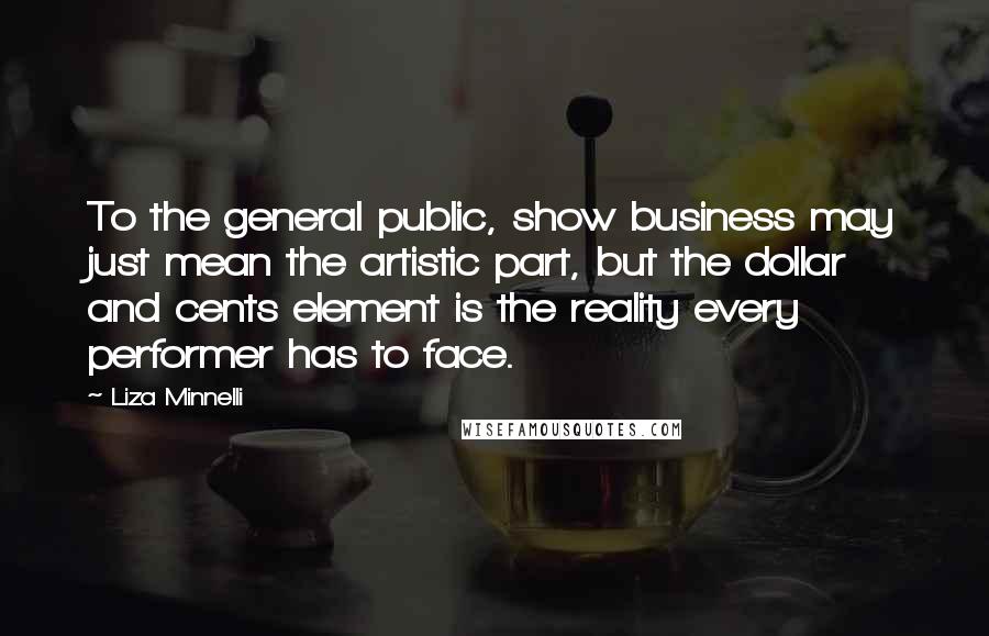 Liza Minnelli Quotes: To the general public, show business may just mean the artistic part, but the dollar and cents element is the reality every performer has to face.